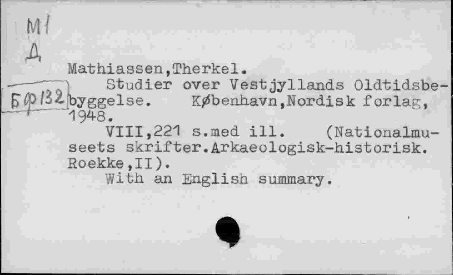 ﻿Mathiassen,Therkel.
Studier over Vestjyllands Oldtidsbe jbyggelse. K/benhavn,Nordisk for lag,
1W.
VIII,221 s.med ill. (Nationalmu-seets skrifter.Arkaeologisk-historisk. Roekke,11).
With an English summary.